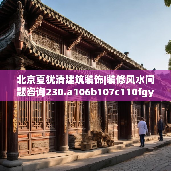 北京夏犹清建筑装饰|装修风水问题咨询230.a106b107c110fgy.117xczxv