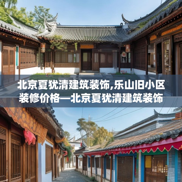 北京夏犹清建筑装饰,乐山旧小区装修价格—北京夏犹清建筑装饰330.a206b207c210fgy.217dsfds