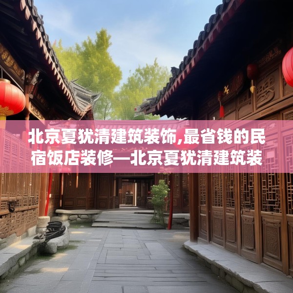 北京夏犹清建筑装饰,最省钱的民宿饭店装修—北京夏犹清建筑装饰582.a458b459c462fgy.469dsfds