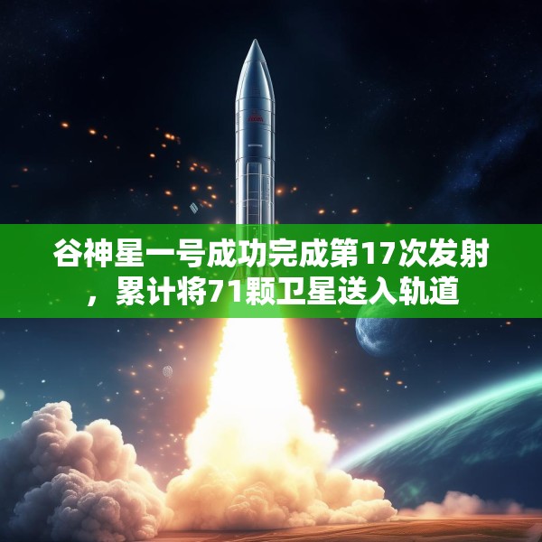 谷神星一号成功完成第17次发射，累计将71颗卫星送入轨道