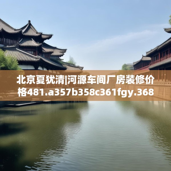 北京夏犹清|河源车间厂房装修价格481.a357b358c361fgy.368poiy