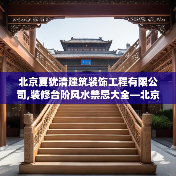 北京夏犹清建筑装饰工程有限公司,装修台阶风水禁忌大全—北京夏犹清建筑装饰工程有限公司349.a225b226c229fgy.236fdsfds