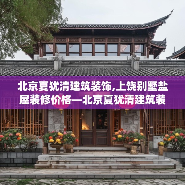 北京夏犹清建筑装饰,上饶别墅盐屋装修价格—北京夏犹清建筑装饰255.a131b132c135fgy.142uyk