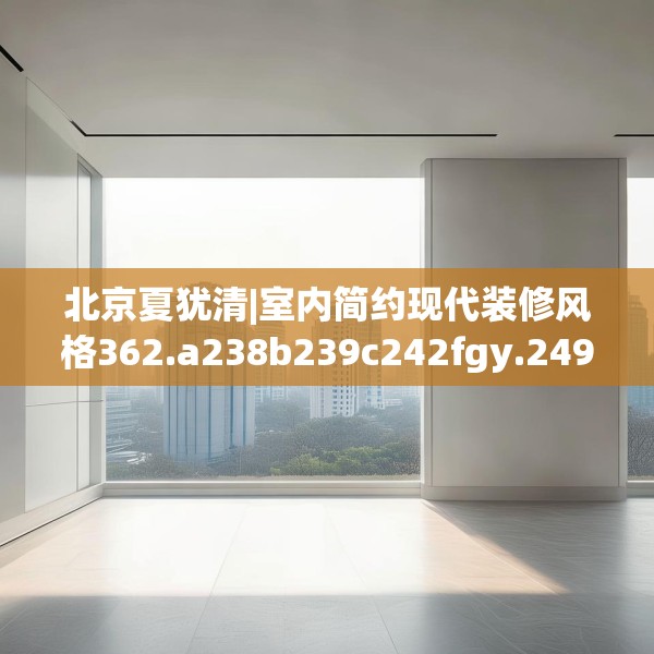 北京夏犹清|室内简约现代装修风格362.a238b239c242fgy.24976671