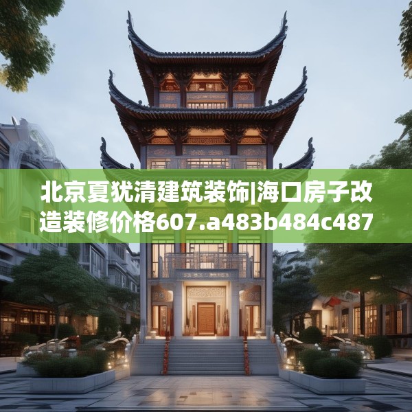 北京夏犹清建筑装饰|海口房子改造装修价格607.a483b484c487fgy.494poiy