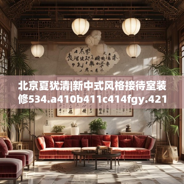 北京夏犹清|新中式风格接待室装修534.a410b411c414fgy.421lkjl