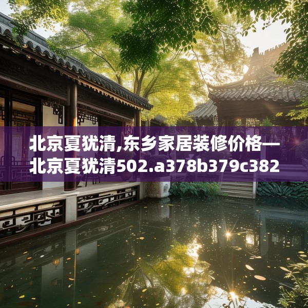 北京夏犹清,东乡家居装修价格—北京夏犹清502.a378b379c382fgy.389dewqe
