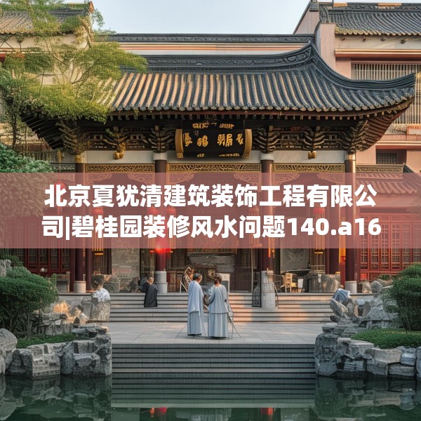 北京夏犹清建筑装饰工程有限公司|碧桂园装修风水问题140.a16b17c20fgy.27xczxv