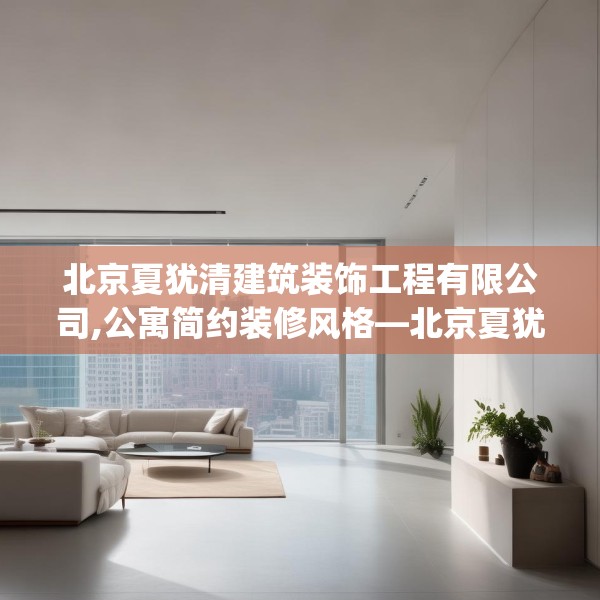 北京夏犹清建筑装饰工程有限公司,公寓简约装修风格—北京夏犹清建筑装饰工程有限公司431.a307b308c311fgy.318bnbn