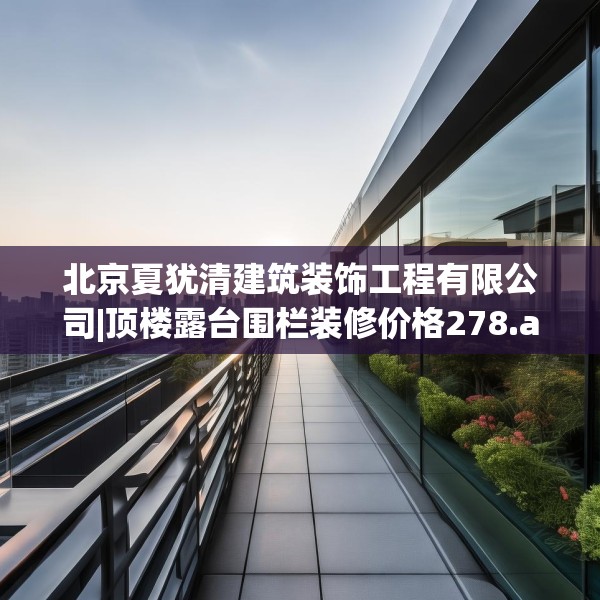 北京夏犹清建筑装饰工程有限公司|顶楼露台围栏装修价格278.a154b155c158fgy.165wew