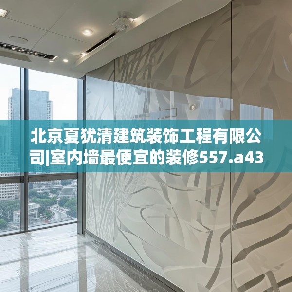 北京夏犹清建筑装饰工程有限公司|室内墙最便宜的装修557.a433b434c437fgy.444bnbn