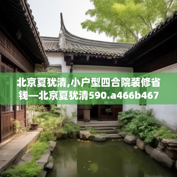 北京夏犹清,小户型四合院装修省钱—北京夏犹清590.a466b467c470fgy.477xczxv