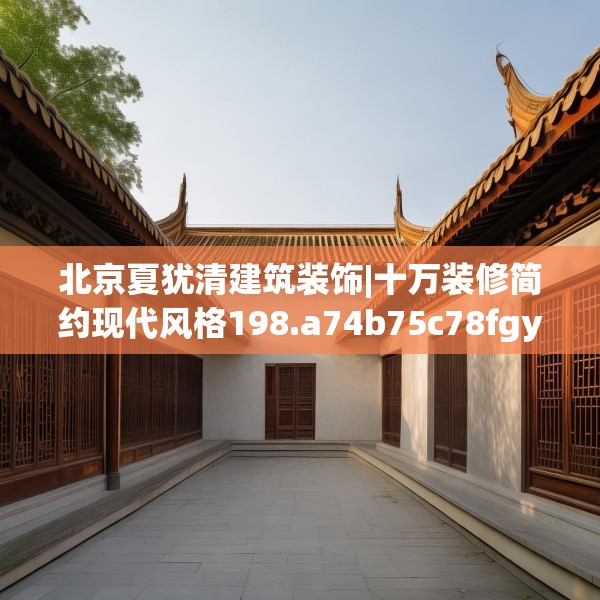 北京夏犹清建筑装饰|十万装修简约现代风格198.a74b75c78fgy.85nbn