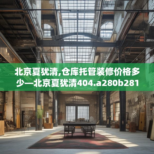 北京夏犹清,仓库托管装修价格多少—北京夏犹清404.a280b281c284fgy.291wew