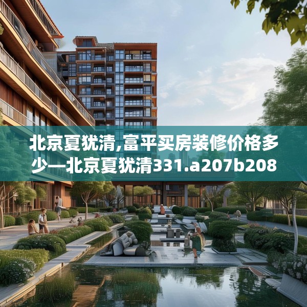 北京夏犹清,富平买房装修价格多少—北京夏犹清331.a207b208c211fgy.218fdsfds