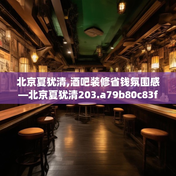 北京夏犹清,酒吧装修省钱氛围感—北京夏犹清203.a79b80c83fgy.90fds