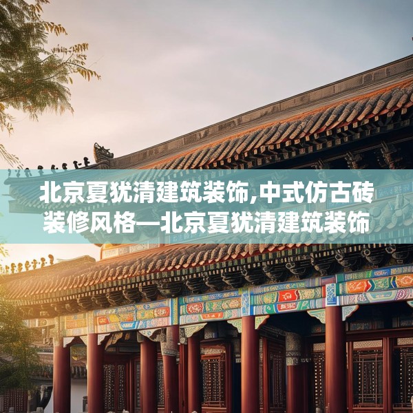 北京夏犹清建筑装饰,中式仿古砖装修风格—北京夏犹清建筑装饰534.a410b411c414fgy.421lkjl