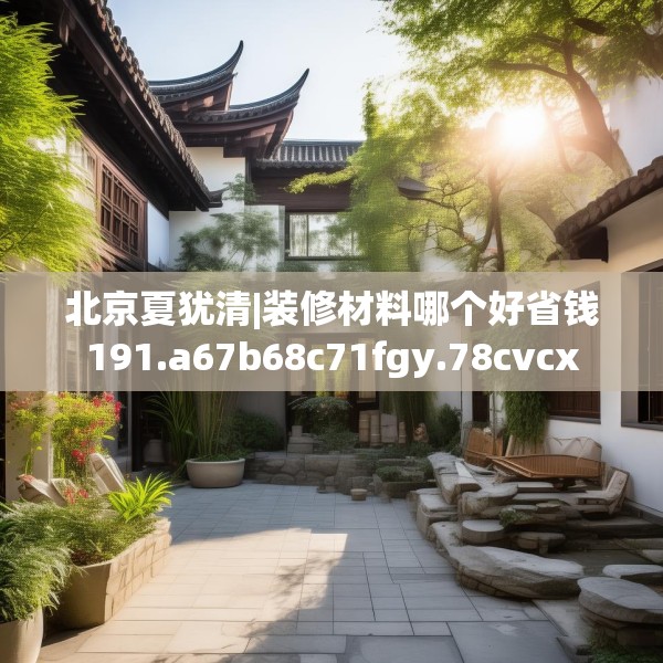 北京夏犹清|装修材料哪个好省钱191.a67b68c71fgy.78cvcx