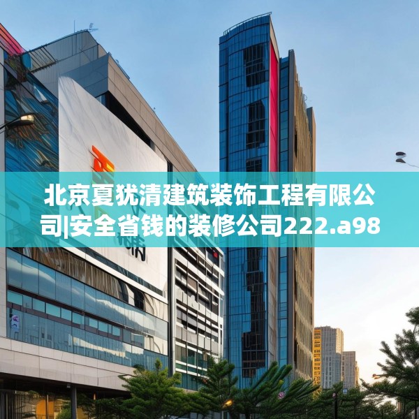 北京夏犹清建筑装饰工程有限公司|安全省钱的装修公司222.a98b99c102fgy.109dsfds
