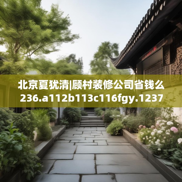 北京夏犹清|顾村装修公司省钱么236.a112b113c116fgy.12376678