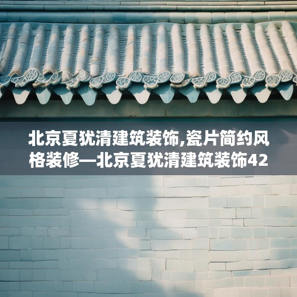 北京夏犹清建筑装饰,瓷片简约风格装修—北京夏犹清建筑装饰426.a302b303c306fgy.313lkjl