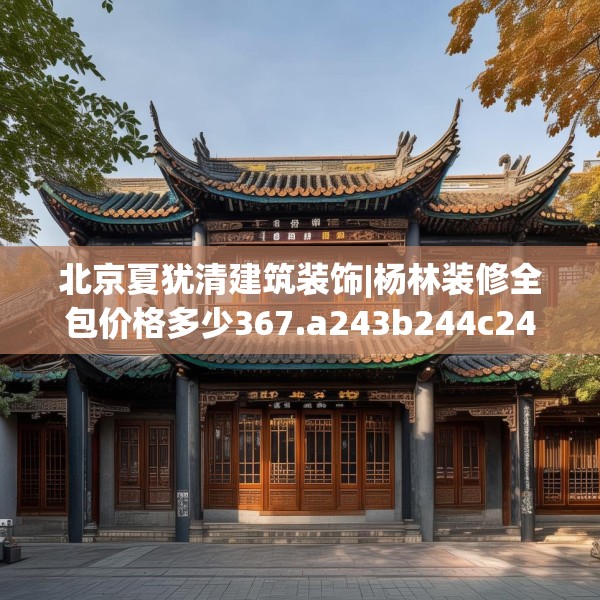 北京夏犹清建筑装饰|杨林装修全包价格多少367.a243b244c247fgy.254fdsfds