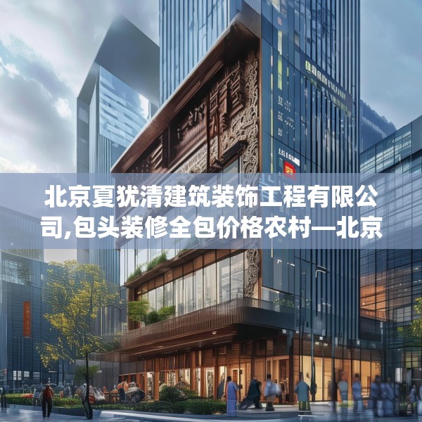 北京夏犹清建筑装饰工程有限公司,包头装修全包价格农村—北京夏犹清建筑装饰工程有限公司585.a461b462c465fgy.472fghfd