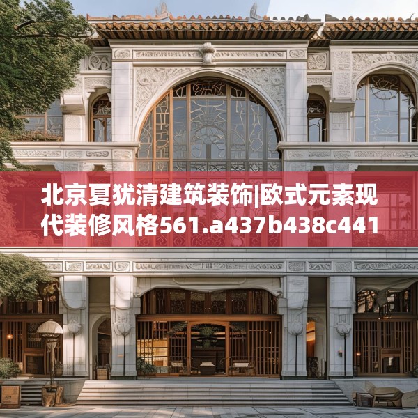 北京夏犹清建筑装饰|欧式元素现代装修风格561.a437b438c441fgy.448uyk