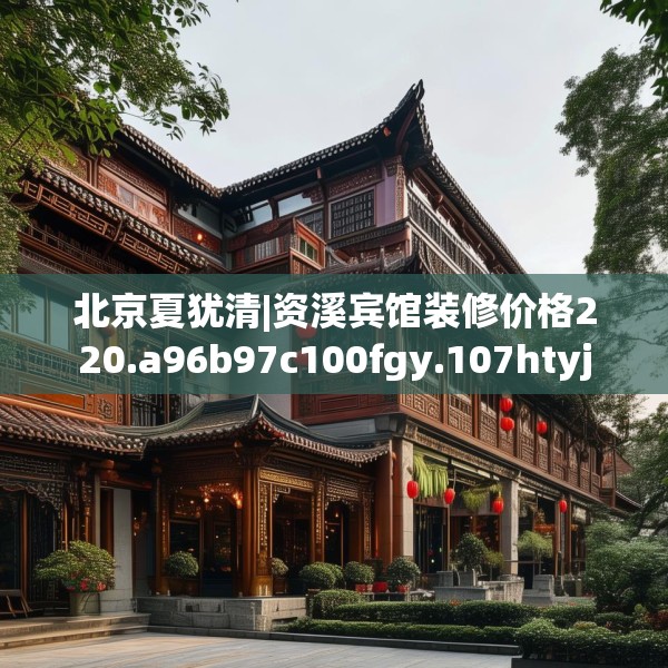 北京夏犹清|资溪宾馆装修价格220.a96b97c100fgy.107htyj