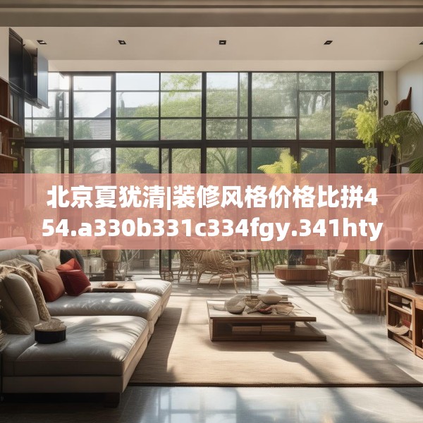 北京夏犹清|装修风格价格比拼454.a330b331c334fgy.341htyj