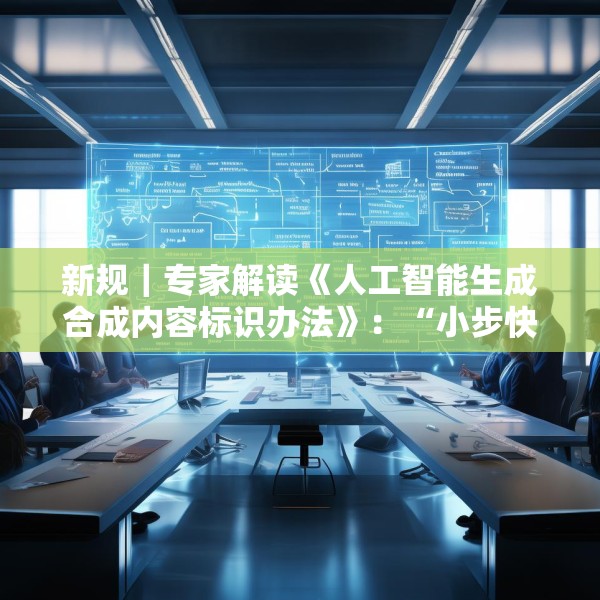 新规｜专家解读《人工智能生成合成内容标识办法》：“小步快走”实施AI治理