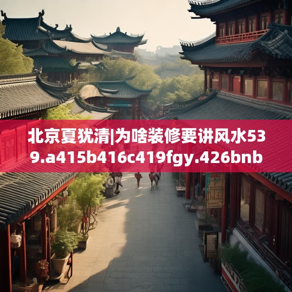 北京夏犹清|为啥装修要讲风水539.a415b416c419fgy.426bnbn