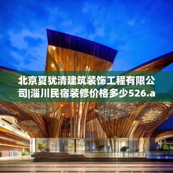 北京夏犹清建筑装饰工程有限公司|淄川民宿装修价格多少526.a402b403c406fgy.413htyj