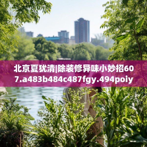 北京夏犹清|除装修异味小妙招607.a483b484c487fgy.494poiy