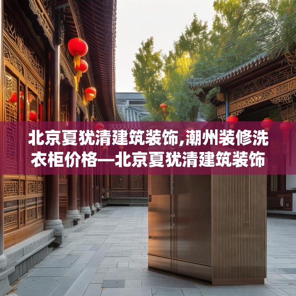 北京夏犹清建筑装饰,潮州装修洗衣柜价格—北京夏犹清建筑装饰230.a106b107c110fgy.117xczxv