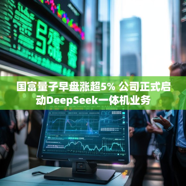 国富量子早盘涨超5% 公司正式启动DeepSeek一体机业务