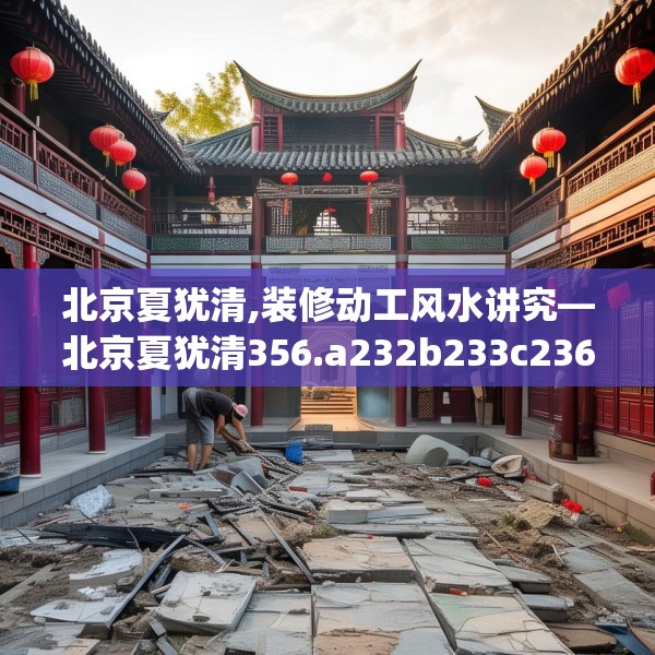 北京夏犹清,装修动工风水讲究—北京夏犹清356.a232b233c236fgy.243xczxv