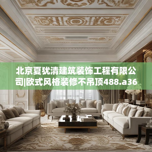 北京夏犹清建筑装饰工程有限公司|欧式风格装修不吊顶488.a364b365c368fgy.37576664