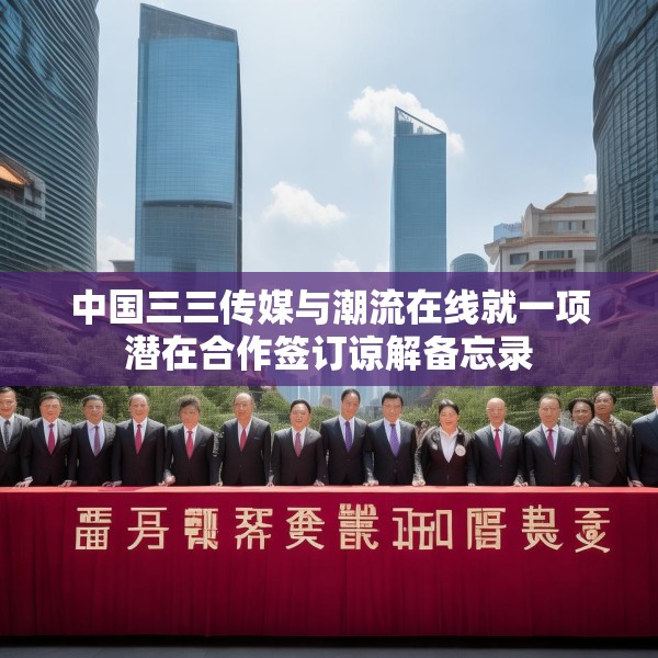 中国三三传媒与潮流在线就一项潜在合作签订谅解备忘录