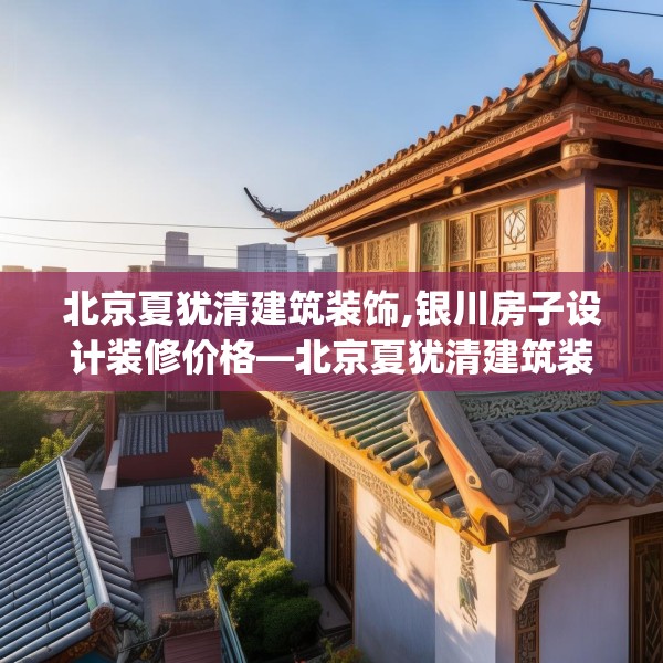 北京夏犹清建筑装饰,银川房子设计装修价格—北京夏犹清建筑装饰456.a332b333c336fgy.343dsfds