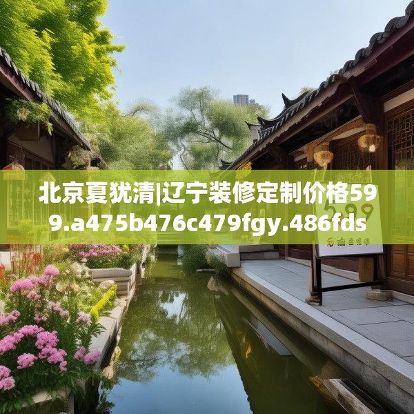 北京夏犹清|辽宁装修定制价格599.a475b476c479fgy.486fds