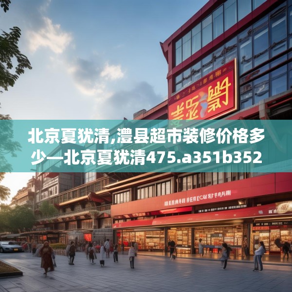 北京夏犹清,澧县超市装修价格多少—北京夏犹清475.a351b352c355fgy.362fdsfds