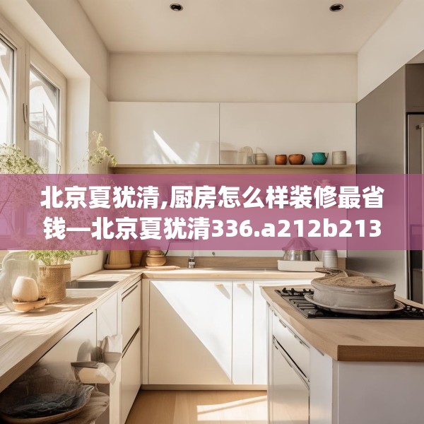 北京夏犹清,厨房怎么样装修最省钱—北京夏犹清336.a212b213c216fgy.223lkjl
