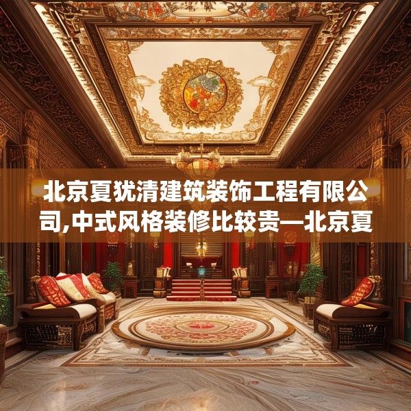 北京夏犹清建筑装饰工程有限公司,中式风格装修比较贵—北京夏犹清建筑装饰工程有限公司505.a381b382c385fgy.392jhhj