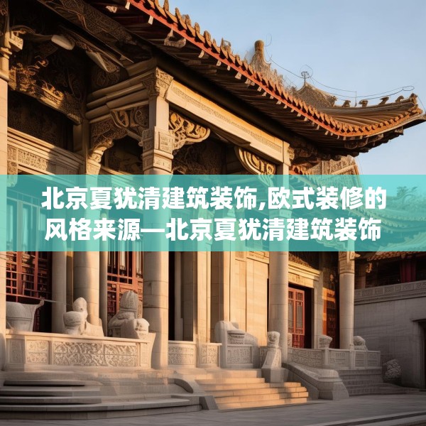 北京夏犹清建筑装饰,欧式装修的风格来源—北京夏犹清建筑装饰200.a76b77c80fgy.8776680