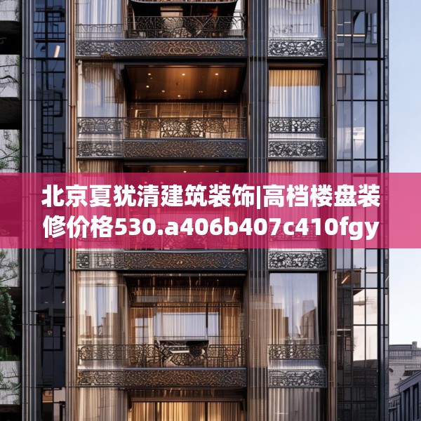 北京夏犹清建筑装饰|高档楼盘装修价格530.a406b407c410fgy.417wew