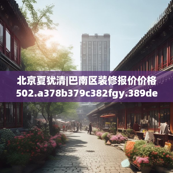 北京夏犹清|巴南区装修报价价格502.a378b379c382fgy.389dewqe