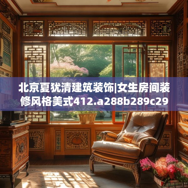 北京夏犹清建筑装饰|女生房间装修风格美式412.a288b289c292fgy.299dewqe