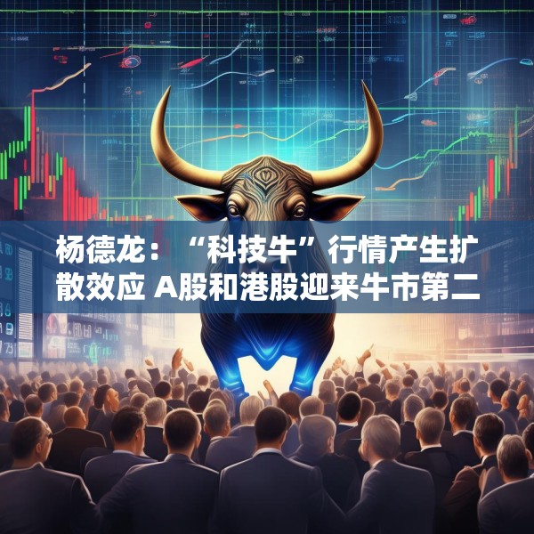 杨德龙：“科技牛”行情产生扩散效应 A股和港股迎来牛市第二波