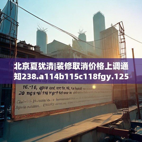北京夏犹清|装修取消价格上调通知238.a114b115c118fgy.125htyj